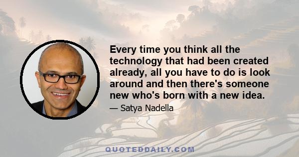 Every time you think all the technology that had been created already, all you have to do is look around and then there's someone new who's born with a new idea.