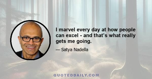 I marvel every day at how people can excel - and that’s what really gets me going.