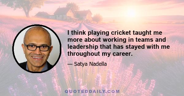 I think playing cricket taught me more about working in teams and leadership that has stayed with me throughout my career.