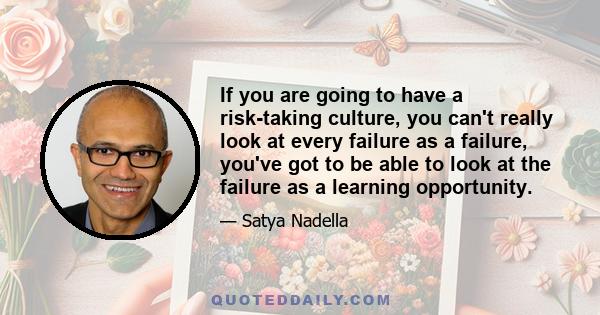 If you are going to have a risk-taking culture, you can't really look at every failure as a failure, you've got to be able to look at the failure as a learning opportunity.