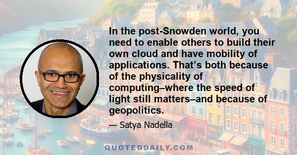 In the post-Snowden world, you need to enable others to build their own cloud and have mobility of applications. That’s both because of the physicality of computing–where the speed of light still matters–and because of