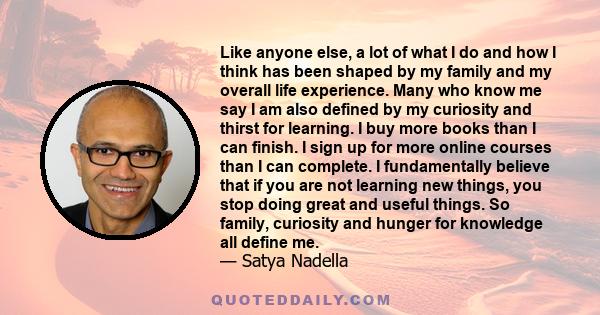 Like anyone else, a lot of what I do and how I think has been shaped by my family and my overall life experience. Many who know me say I am also defined by my curiosity and thirst for learning. I buy more books than I