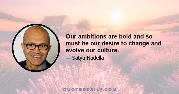 Our ambitions are bold and so must be our desire to change and evolve our culture.