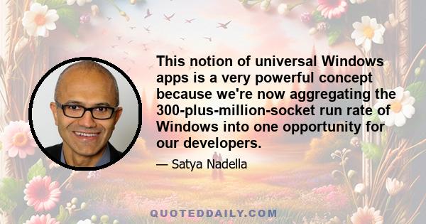 This notion of universal Windows apps is a very powerful concept because we're now aggregating the 300-plus-million-socket run rate of Windows into one opportunity for our developers.