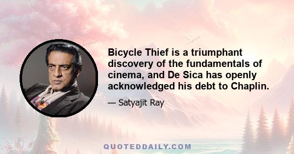 Bicycle Thief is a triumphant discovery of the fundamentals of cinema, and De Sica has openly acknowledged his debt to Chaplin.