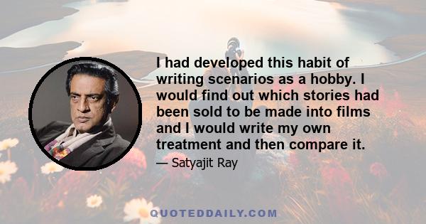 I had developed this habit of writing scenarios as a hobby. I would find out which stories had been sold to be made into films and I would write my own treatment and then compare it.