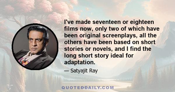 I've made seventeen or eighteen films now, only two of which have been original screenplays, all the others have been based on short stories or novels, and I find the long short story ideal for adaptation.