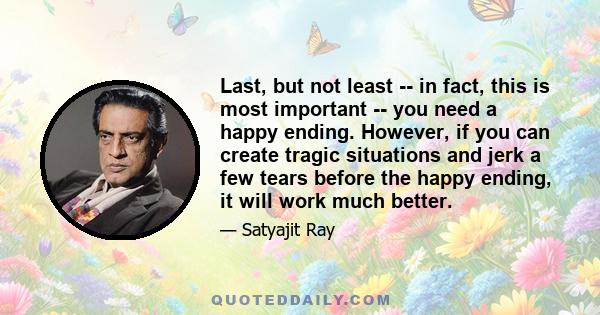 Last, but not least -- in fact, this is most important -- you need a happy ending. However, if you can create tragic situations and jerk a few tears before the happy ending, it will work much better.