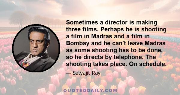 Sometimes a director is making three films. Perhaps he is shooting a film in Madras and a film in Bombay and he can't leave Madras as some shooting has to be done, so he directs by telephone. The shooting takes place.