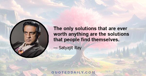 The only solutions that are ever worth anything are the solutions that people find themselves.