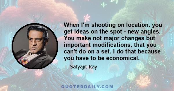 When I'm shooting on location, you get ideas on the spot - new angles. You make not major changes but important modifications, that you can't do on a set. I do that because you have to be economical.