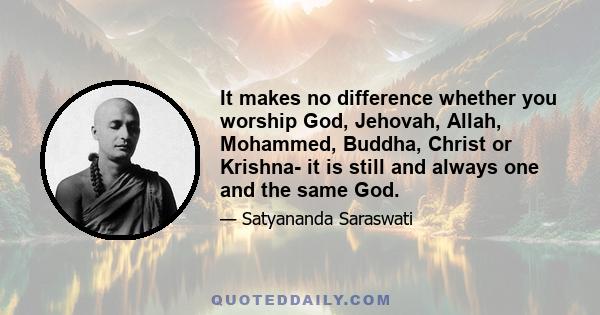 It makes no difference whether you worship God, Jehovah, Allah, Mohammed, Buddha, Christ or Krishna- it is still and always one and the same God.