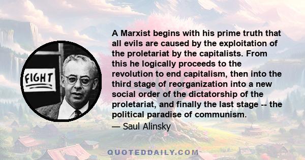 A Marxist begins with his prime truth that all evils are caused by the exploitation of the proletariat by the capitalists. From this he logically proceeds to the revolution to end capitalism, then into the third stage