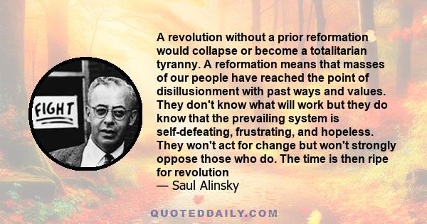 A revolution without a prior reformation would collapse or become a totalitarian tyranny. A reformation means that masses of our people have reached the point of disillusionment with past ways and values. They don't