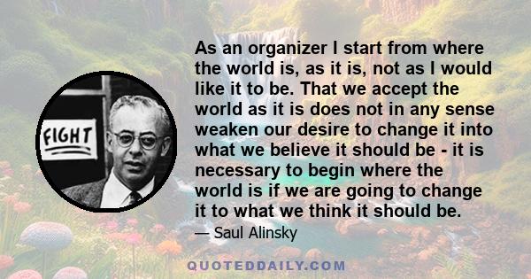 As an organizer I start from where the world is, as it is, not as I would like it to be.