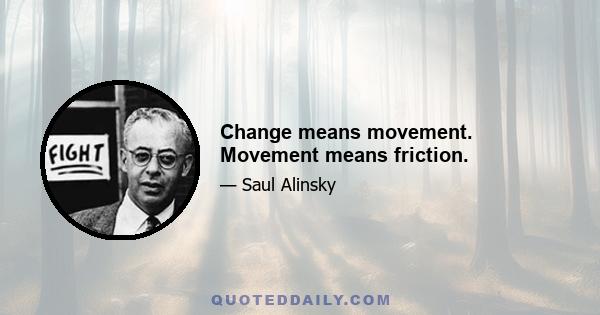 Change means movement. Movement means friction.