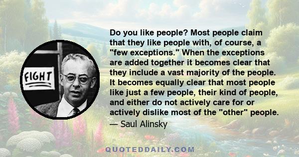 Do you like people? Most people claim that they like people with, of course, a few exceptions. When the exceptions are added together it becomes clear that they include a vast majority of the people. It becomes equally