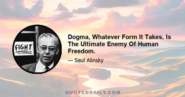 Dogma, Whatever Form It Takes, Is The Ultimate Enemy Of Human Freedom.