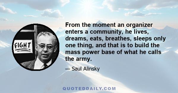 From the moment an organizer enters a community, he lives, dreams, eats, breathes, sleeps only one thing, and that is to build the mass power base of what he calls the army.