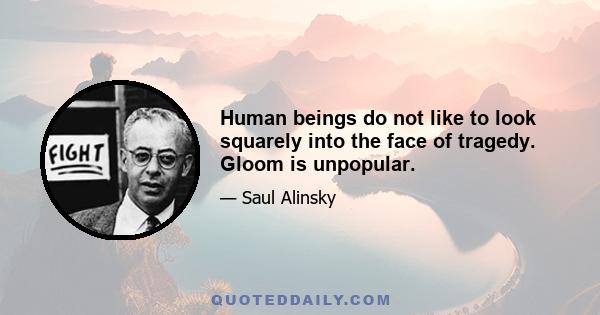 Human beings do not like to look squarely into the face of tragedy. Gloom is unpopular.