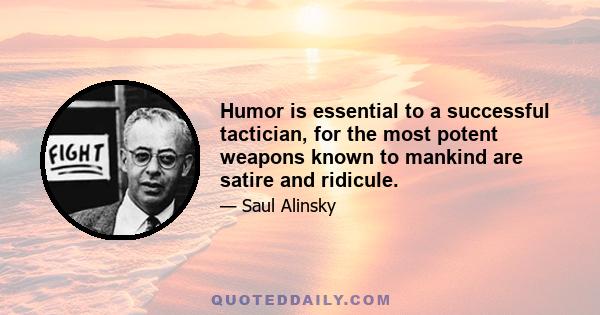 Humor is essential to a successful tactician, for the most potent weapons known to mankind are satire and ridicule.