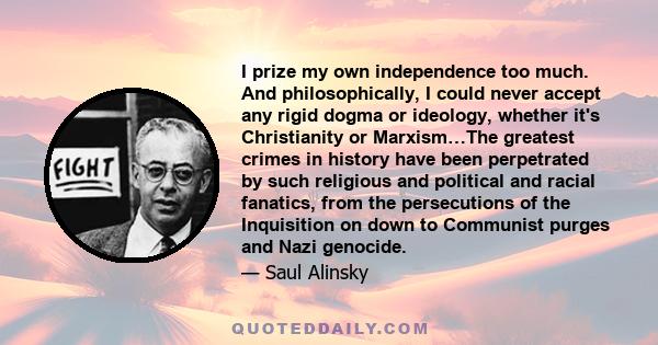 I prize my own independence too much. And philosophically, I could never accept any rigid dogma or ideology, whether it's Christianity or Marxism…The greatest crimes in history have been perpetrated by such religious