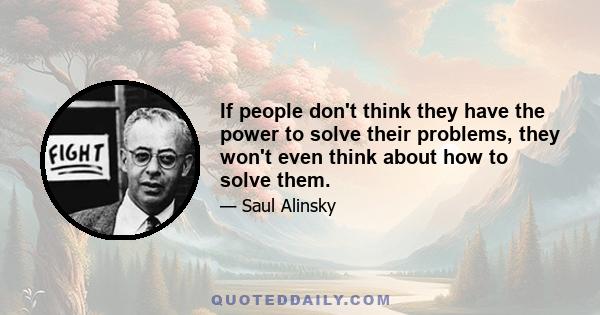 If people don't think they have the power to solve their problems, they won't even think about how to solve them.