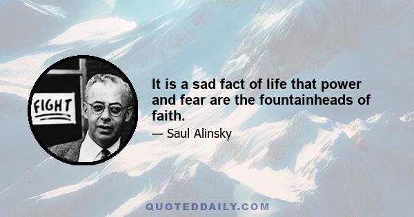 It is a sad fact of life that power and fear are the fountainheads of faith.