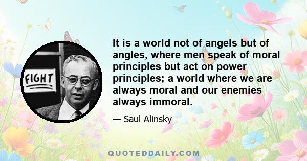 It is a world not of angels but of angles, where men speak of moral principles but act on power principles; a world where we are always moral and our enemies always immoral.