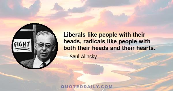 Liberals like people with their heads, radicals like people with both their heads and their hearts.