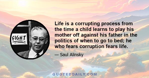 Life is a corrupting process from the time a child learns to play his mother off against his father in the politics of when to go to bed; he who fears corruption fears life.