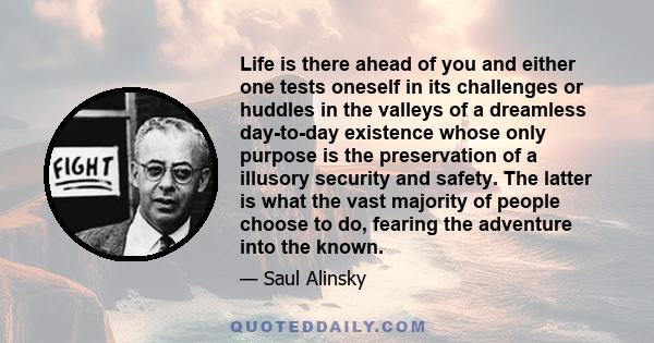 Life is there ahead of you and either one tests oneself in its challenges or huddles in the valleys of a dreamless day-to-day existence whose only purpose is the preservation of a illusory security and safety. The