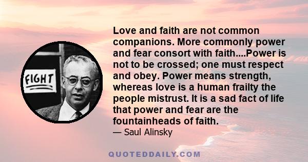 Love and faith are not common companions. More commonly power and fear consort with faith....Power is not to be crossed; one must respect and obey. Power means strength, whereas love is a human frailty the people