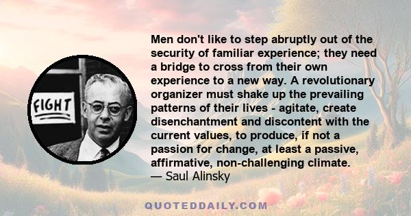 Men don't like to step abruptly out of the security of familiar experience; they need a bridge to cross from their own experience to a new way. A revolutionary organizer must shake up the prevailing patterns of their