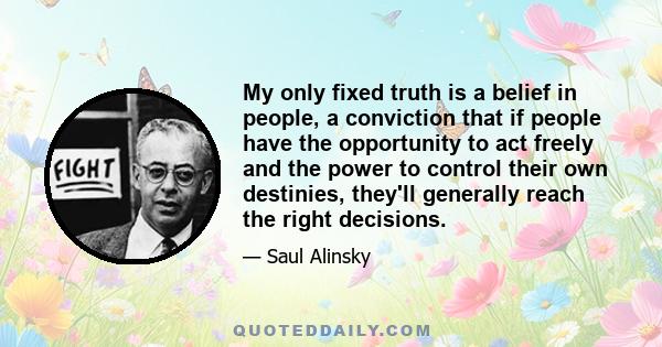 My only fixed truth is a belief in people, a conviction that if people have the opportunity to act freely and the power to control their own destinies, they'll generally reach the right decisions.