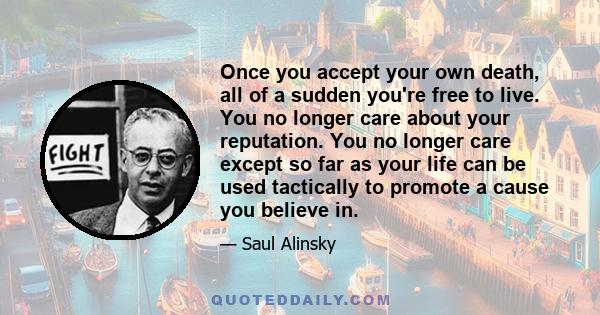 Once you accept your own death, all of a sudden you're free to live. You no longer care about your reputation. You no longer care except so far as your life can be used tactically to promote a cause you believe in.