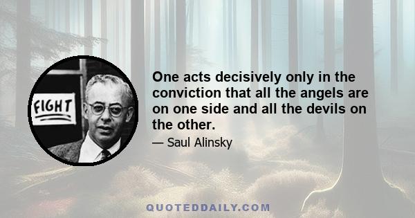 One acts decisively only in the conviction that all the angels are on one side and all the devils on the other.