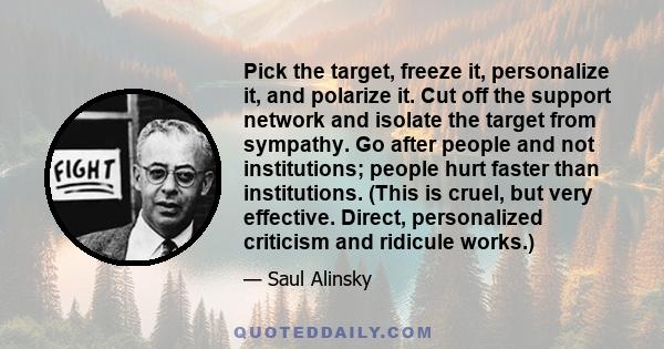 Pick the target, freeze it, personalize it, and polarize it. Cut off the support network and isolate the target from sympathy. Go after people and not institutions; people hurt faster than institutions. (This is cruel,