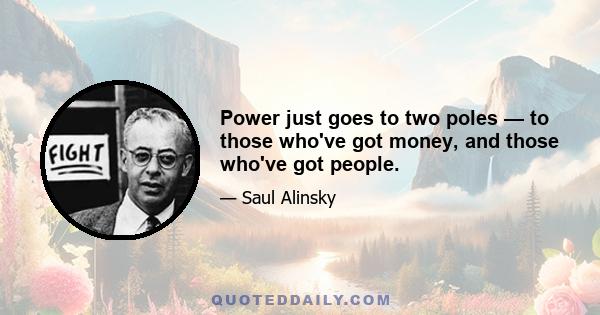 Power just goes to two poles — to those who've got money, and those who've got people.