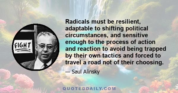 Radicals must be resilient, adaptable to shifting political circumstances, and sensitive enough to the process of action and reaction to avoid being trapped by their own tactics and forced to travel a road not of their