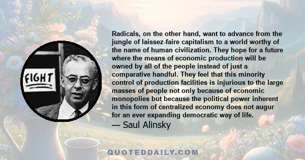 Radicals, on the other hand, want to advance from the jungle of laissez-faire capitalism to a world worthy of the name of human civilization. They hope for a future where the means of economic production will be owned