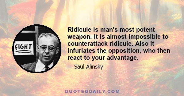 Ridicule is man's most potent weapon. It is almost impossible to counterattack ridicule. Also it infuriates the opposition, who then react to your advantage.