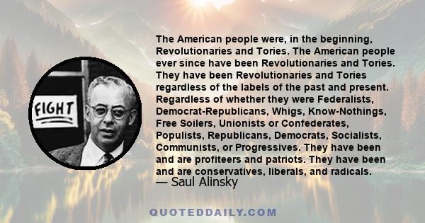 The American people were, in the beginning, Revolutionaries and Tories. The American people ever since have been Revolutionaries and Tories. They have been Revolutionaries and Tories regardless of the labels of the past 