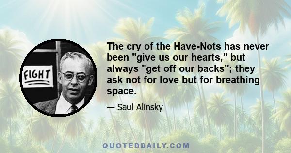 The cry of the Have-Nots has never been give us our hearts, but always get off our backs; they ask not for love but for breathing space.