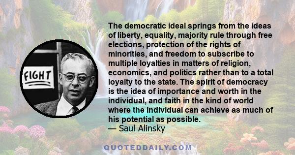 The democratic ideal springs from the ideas of liberty, equality, majority rule through free elections, protection of the rights of minorities, and freedom to subscribe to multiple loyalties in matters of religion,