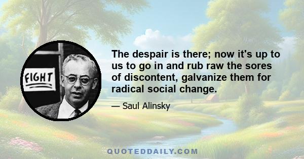 The despair is there; now it's up to us to go in and rub raw the sores of discontent, galvanize them for radical social change.