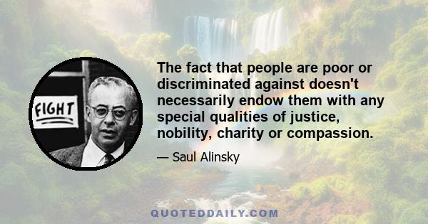 The fact that people are poor or discriminated against doesn't necessarily endow them with any special qualities of justice, nobility, charity or compassion.