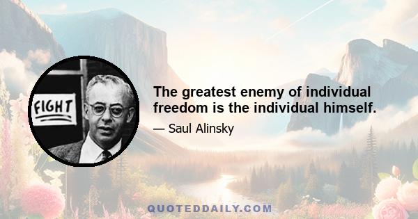 The greatest enemy of individual freedom is the individual himself.