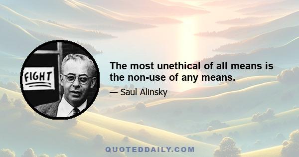 The most unethical of all means is the non-use of any means.