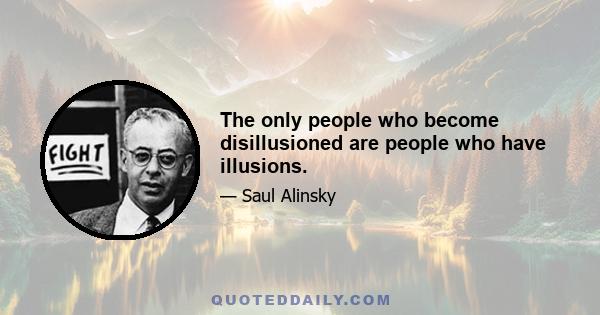 The only people who become disillusioned are people who have illusions.